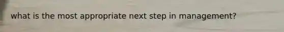 what is the most appropriate next step in management?