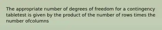 The appropriate number of degrees of freedom for a contingency tabletest is given by the product of the number of rows times the number ofcolumns