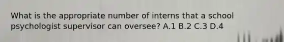 What is the appropriate number of interns that a school psychologist supervisor can oversee? A.1 B.2 C.3 D.4