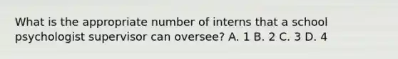 What is the appropriate number of interns that a school psychologist supervisor can oversee? A. 1 B. 2 C. 3 D. 4