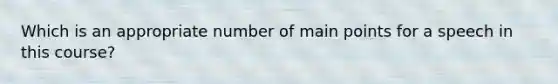 Which is an appropriate number of main points for a speech in this course?