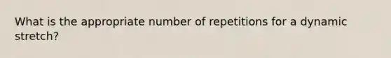 What is the appropriate number of repetitions for a dynamic stretch?