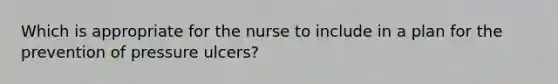 Which is appropriate for the nurse to include in a plan for the prevention of pressure ulcers?