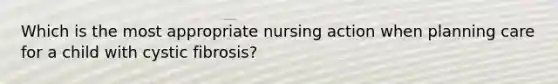 Which is the most appropriate nursing action when planning care for a child with cystic fibrosis?