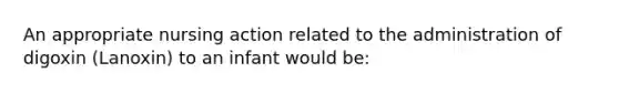 An appropriate nursing action related to the administration of digoxin (Lanoxin) to an infant would be: