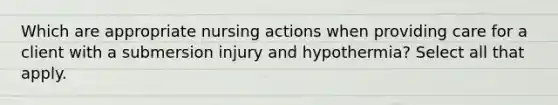 Which are appropriate nursing actions when providing care for a client with a submersion injury and hypothermia? Select all that apply.​