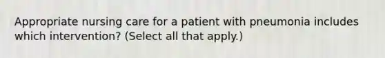 Appropriate nursing care for a patient with pneumonia includes which intervention? (Select all that apply.)