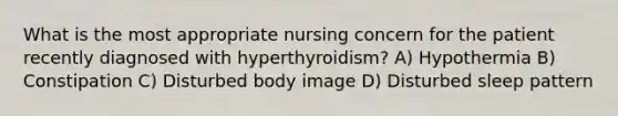 What is the most appropriate nursing concern for the patient recently diagnosed with hyperthyroidism? A) Hypothermia B) Constipation C) Disturbed body image D) Disturbed sleep pattern