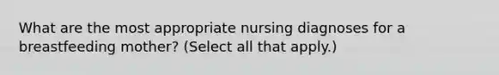 What are the most appropriate nursing diagnoses for a breastfeeding mother? (Select all that apply.)