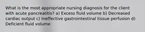 What is the most appropriate nursing diagnosis for the client with acute pancreatitis? a) Excess fluid volume b) Decreased cardiac output c) Ineffective gastrointestinal tissue perfusion d) Deficient fluid volume