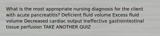 What is the most appropriate nursing diagnosis for the client with acute pancreatitis? Deficient fluid volume Excess fluid volume Decreased cardiac output Ineffective gastrointestinal tissue perfusion TAKE ANOTHER QUIZ