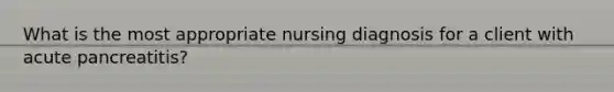 What is the most appropriate nursing diagnosis for a client with acute pancreatitis?