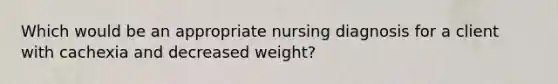 Which would be an appropriate nursing diagnosis for a client with cachexia and decreased weight?