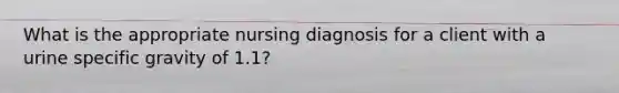 What is the appropriate nursing diagnosis for a client with a urine specific gravity of 1.1?