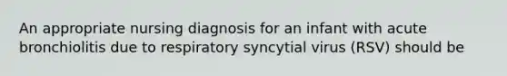 An appropriate nursing diagnosis for an infant with acute bronchiolitis due to respiratory syncytial virus (RSV) should be