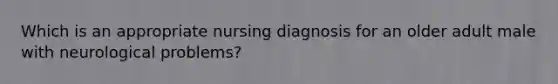 Which is an appropriate nursing diagnosis for an older adult male with neurological problems?