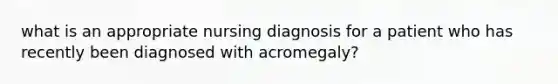 what is an appropriate nursing diagnosis for a patient who has recently been diagnosed with acromegaly?