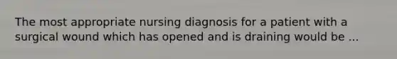 The most appropriate nursing diagnosis for a patient with a surgical wound which has opened and is draining would be ...