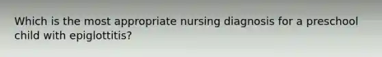 Which is the most appropriate nursing diagnosis for a preschool child with epiglottitis?