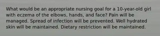 What would be an appropriate nursing goal for a 10-year-old girl with eczema of the elbows, hands, and face? Pain will be managed. Spread of infection will be prevented. Well hydrated skin will be maintained. Dietary restriction will be maintained.