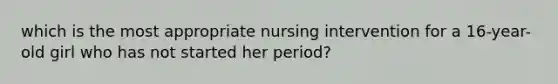 which is the most appropriate nursing intervention for a 16-year-old girl who has not started her period?