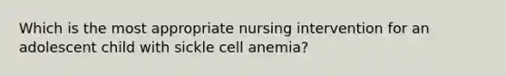 Which is the most appropriate nursing intervention for an adolescent child with sickle cell anemia?