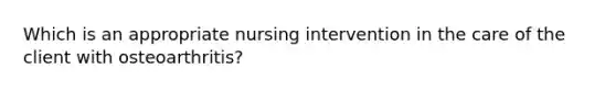 Which is an appropriate nursing intervention in the care of the client with osteoarthritis?