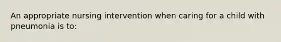 An appropriate nursing intervention when caring for a child with pneumonia is to: