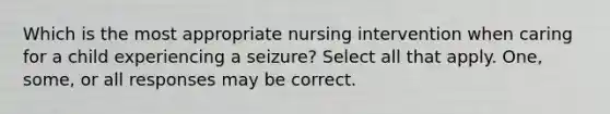 Which is the most appropriate nursing intervention when caring for a child experiencing a seizure? Select all that apply. One, some, or all responses may be correct.