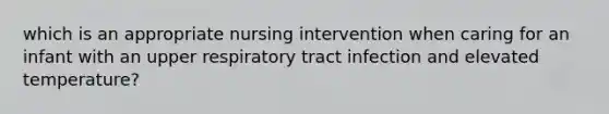 which is an appropriate nursing intervention when caring for an infant with an upper respiratory tract infection and elevated temperature?