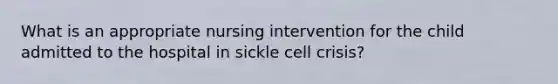 What is an appropriate nursing intervention for the child admitted to the hospital in sickle cell crisis?