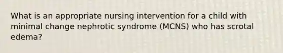 What is an appropriate nursing intervention for a child with minimal change nephrotic syndrome (MCNS) who has scrotal edema?