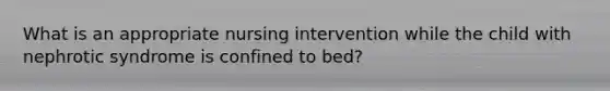 What is an appropriate nursing intervention while the child with nephrotic syndrome is confined to bed?