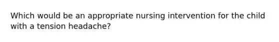 Which would be an appropriate nursing intervention for the child with a tension headache?