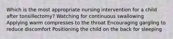 Which is the most appropriate nursing intervention for a child after tonsillectomy? Watching for continuous swallowing Applying warm compresses to the throat Encouraging gargling to reduce discomfort Positioning the child on the back for sleeping