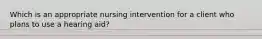 Which is an appropriate nursing intervention for a client who plans to use a hearing aid?