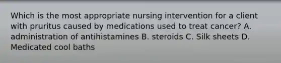 Which is the most appropriate nursing intervention for a client with pruritus caused by medications used to treat cancer? A. administration of antihistamines B. steroids C. Silk sheets D. Medicated cool baths