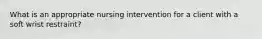 What is an appropriate nursing intervention for a client with a soft wrist restraint?