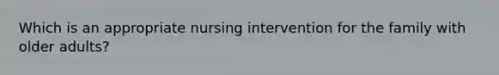 Which is an appropriate nursing intervention for the family with older adults?