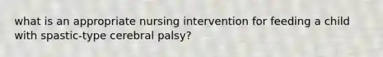 what is an appropriate nursing intervention for feeding a child with spastic-type cerebral palsy?