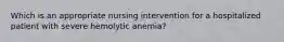 Which is an appropriate nursing intervention for a hospitalized patient with severe hemolytic anemia?