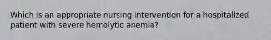 Which is an appropriate nursing intervention for a hospitalized patient with severe hemolytic anemia?