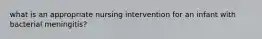 what is an appropriate nursing intervention for an infant with bacterial meningitis?