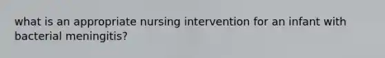 what is an appropriate nursing intervention for an infant with bacterial meningitis?