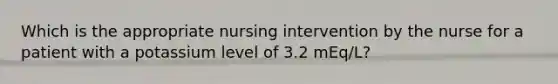 Which is the appropriate nursing intervention by the nurse for a patient with a potassium level of 3.2 mEq/L?