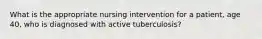 What is the appropriate nursing intervention for a patient, age 40, who is diagnosed with active tuberculosis?