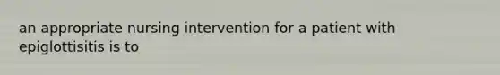 an appropriate nursing intervention for a patient with epiglottisitis is to