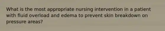 What is the most appropriate nursing intervention in a patient with fluid overload and edema to prevent skin breakdown on pressure areas?