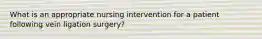 What is an appropriate nursing intervention for a patient following vein ligation surgery?