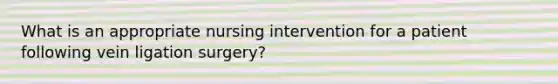 What is an appropriate nursing intervention for a patient following vein ligation surgery?